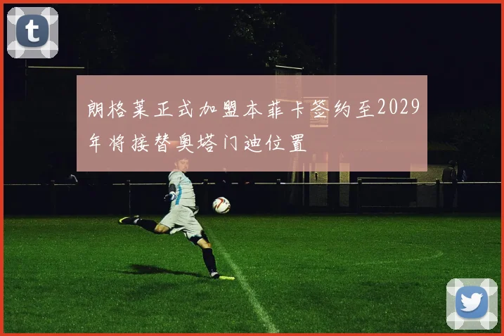 朗格莱正式加盟本菲卡签约至2029年将接替奥塔门迪位置
