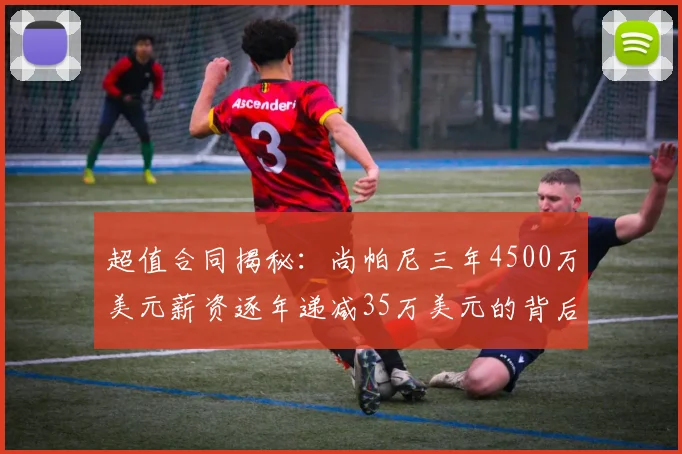 超值合同揭秘：尚帕尼三年4500万美元薪资逐年递减35万美元的背后故事