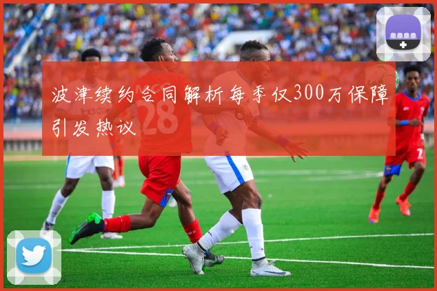 波津续约合同解析每季仅300万保障引发热议