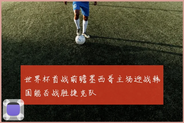 世界杯首战前瞻墨西哥主场迎战韩国能否战胜捷克队