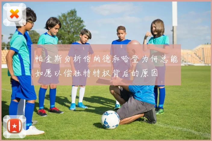 帕金斯分析伦纳德和哈登为何总能如愿以偿独特特权背后的原因