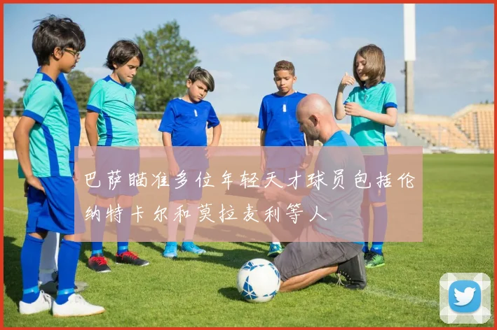 巴萨瞄准多位年轻天才球员包括伦纳特卡尔和莫拉麦利等人