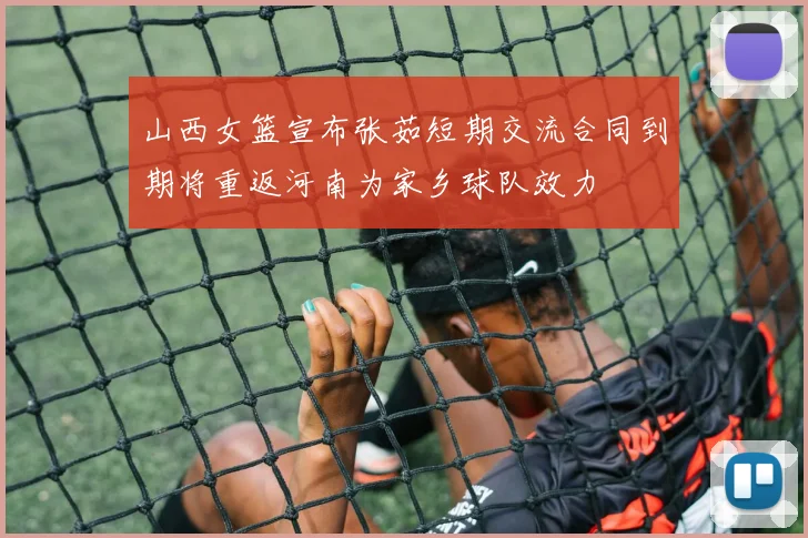 山西女篮宣布张茹短期交流合同到期将重返河南为家乡球队效力