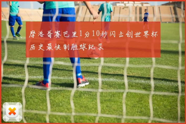 摩洛哥赛巴里1分10秒闪击创世界杯历史最快制胜球纪录