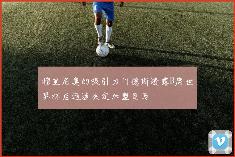 穆里尼奥的吸引力门德斯透露B席世界杯后迅速决定加盟皇马