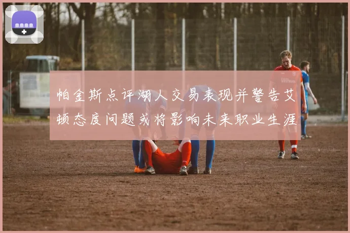 帕金斯点评湖人交易表现并警告艾顿态度问题或将影响未来职业生涯