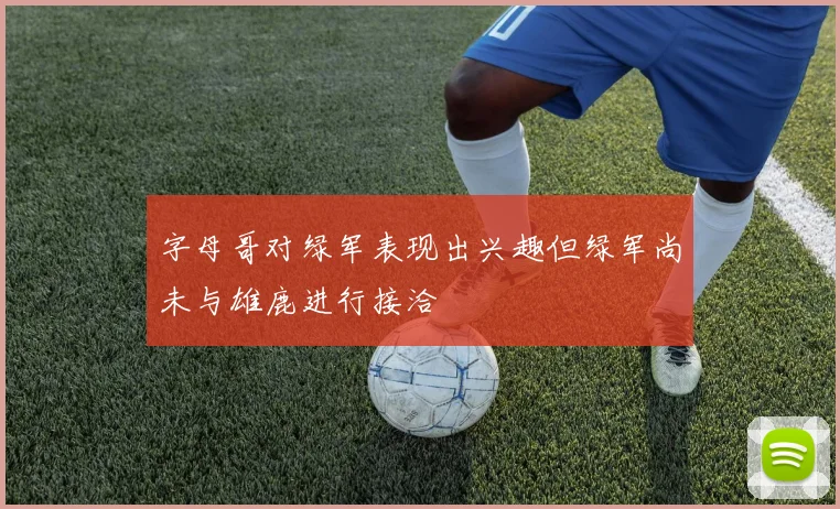 字母哥对绿军表现出兴趣但绿军尚未与雄鹿进行接洽