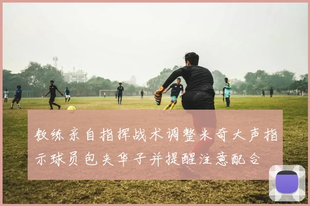 教练亲自指挥战术调整米奇大声指示球员包夹华子并提醒注意配合
