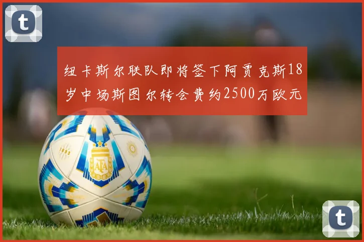 纽卡斯尔联队即将签下阿贾克斯18岁中场斯图尔转会费约2500万欧元