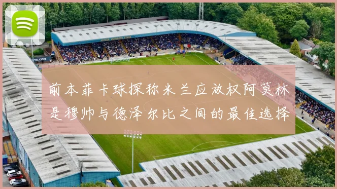 前本菲卡球探称米兰应放权阿莫林是穆帅与德泽尔比之间的最佳选择