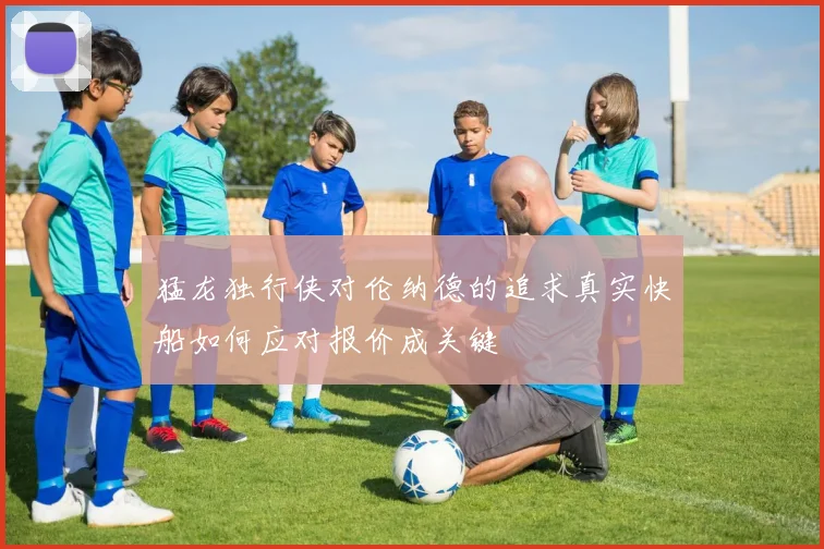 猛龙独行侠对伦纳德的追求真实快船如何应对报价成关键