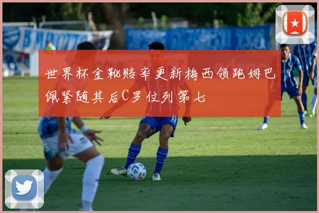 世界杯金靴赔率更新梅西领跑姆巴佩紧随其后C罗位列第七
