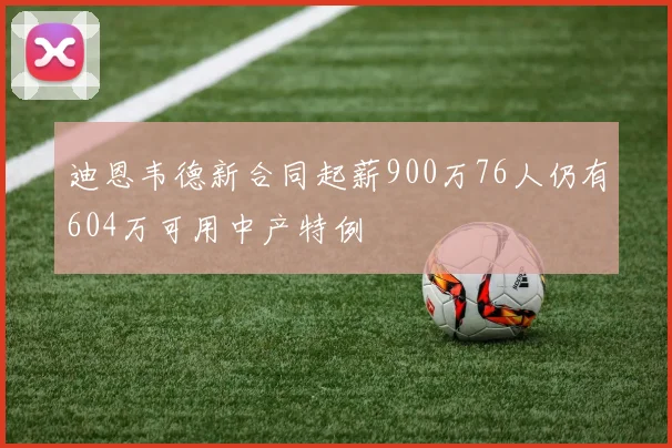 迪恩韦德新合同起薪900万76人仍有604万可用中产特例