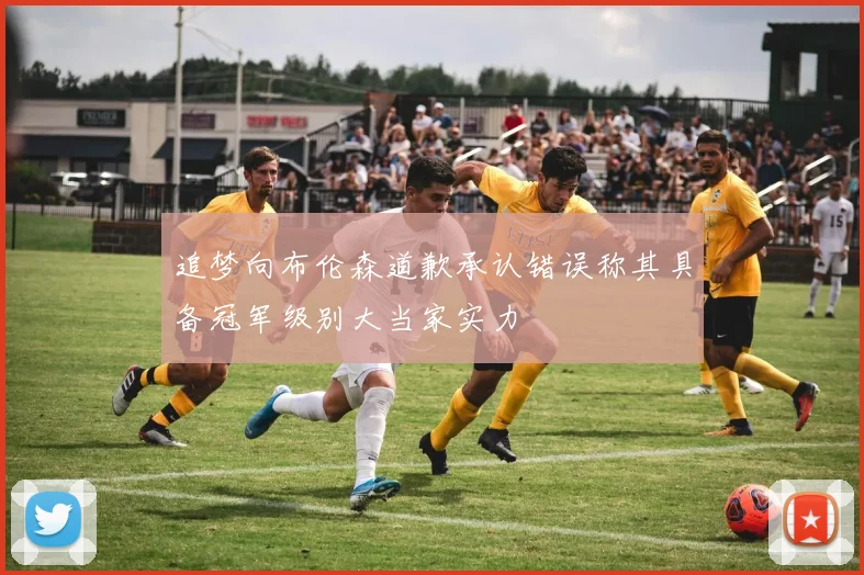 追梦向布伦森道歉承认错误称其具备冠军级别大当家实力