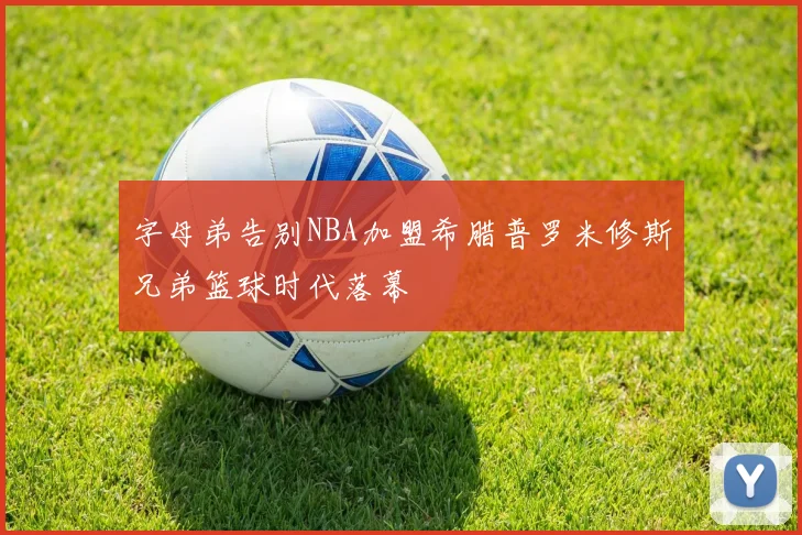 字母弟告别NBA加盟希腊普罗米修斯兄弟篮球时代落幕