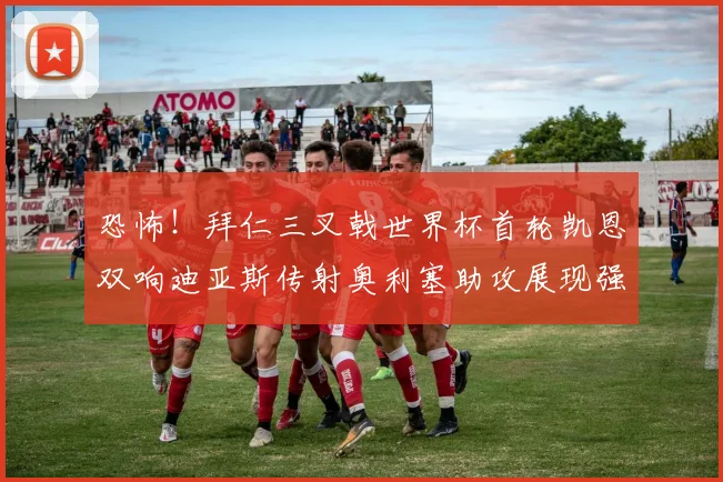 恐怖！拜仁三叉戟世界杯首轮凯恩双响迪亚斯传射奥利塞助攻展现强大实力