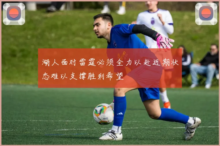 湖人面对雷霆必须全力以赴近期状态难以支撑胜利希望