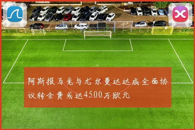 阿斯报马竞与尤尔曼达达成全面协议转会费或达4500万欧元