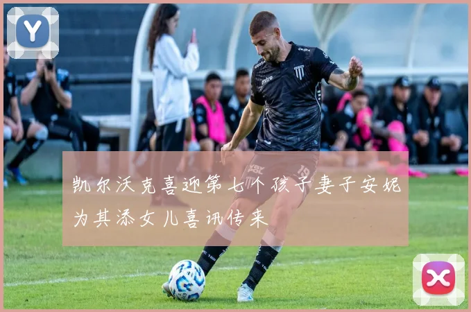 凯尔沃克喜迎第七个孩子妻子安妮为其添女儿喜讯传来