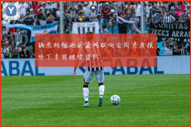 钱尼约翰逊获篮网双向合同资质报价下季将继续留队