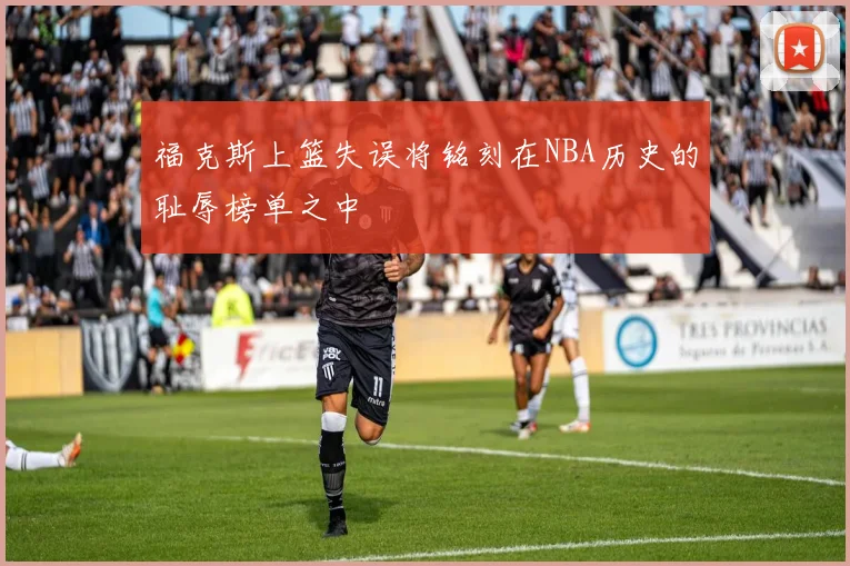 福克斯上篮失误将铭刻在NBA历史的耻辱榜单之中