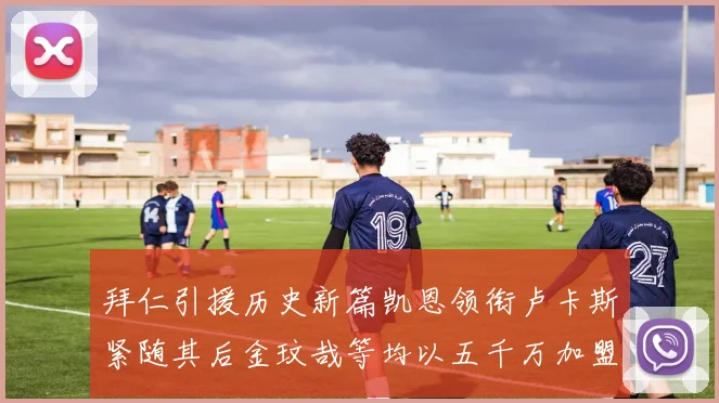 拜仁引援历史新篇凯恩领衔卢卡斯紧随其后金玟哉等均以五千万加盟