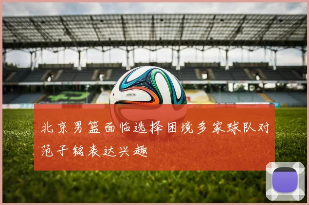 北京男篮面临选择困境多家球队对范子铭表达兴趣