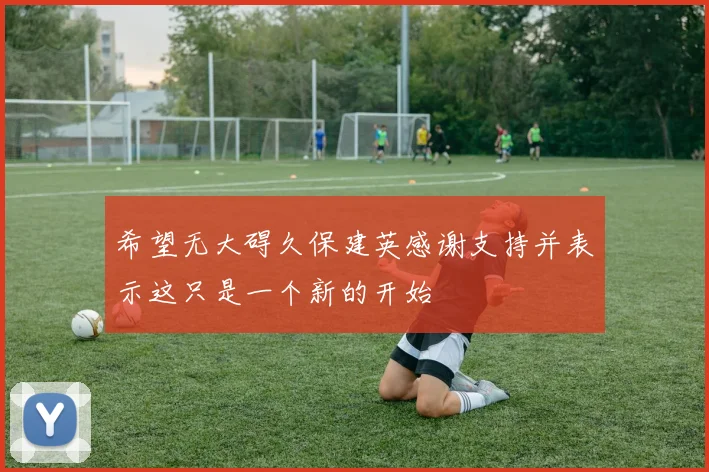 希望无大碍久保建英感谢支持并表示这只是一个新的开始