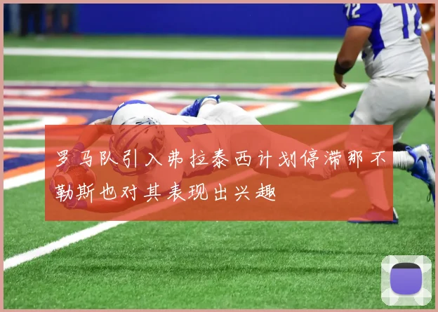 罗马队引入弗拉泰西计划停滞那不勒斯也对其表现出兴趣